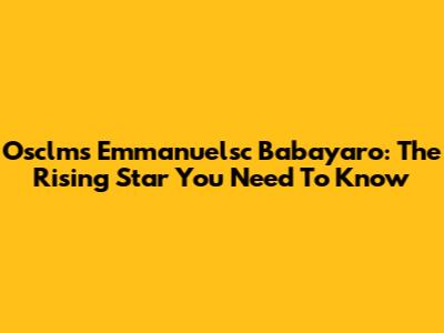 Osclms Emmanuelsc Babayaro: The Rising Star You Need To Know