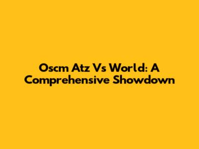 Oscm Atz Vs World: A Comprehensive Showdown