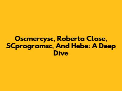 Oscmercysc, Roberta Close, SCprogramsc, And Hebe: A Deep Dive