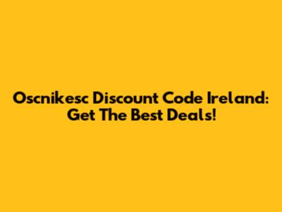 Oscnikesc Discount Code Ireland: Get The Best Deals!