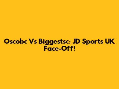 Oscobc Vs Biggestsc: JD Sports UK Face-Off!