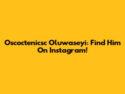 Oscoctenicsc Oluwaseyi: Find Him On Instagram!