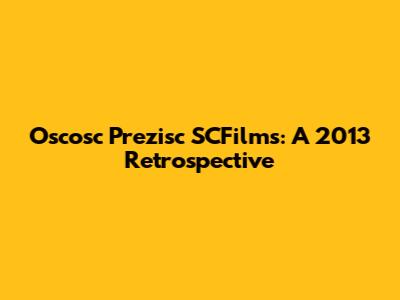 Oscosc Prezisc SCFilms: A 2013 Retrospective