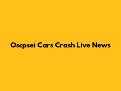 Oscpsei Cars Crash Live News