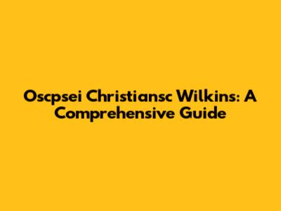 Oscpsei Christiansc Wilkins: A Comprehensive Guide