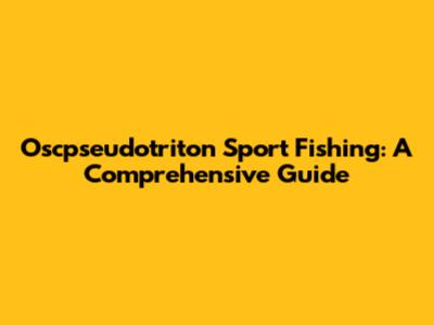 Oscpseudotriton Sport Fishing: A Comprehensive Guide