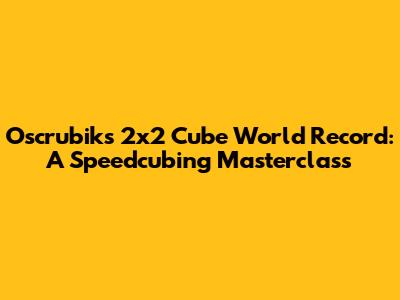 Oscrubik's 2x2 Cube World Record: A Speedcubing Masterclass