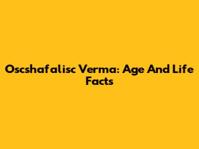 Oscshafalisc Verma: Age And Life Facts