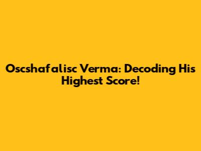 Oscshafalisc Verma: Decoding His Highest Score!