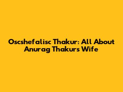 Oscshefalisc Thakur: All About Anurag Thakur's Wife