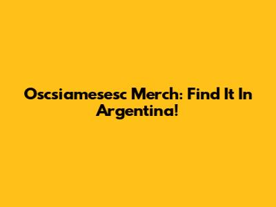 Oscsiamesesc Merch: Find It In Argentina!