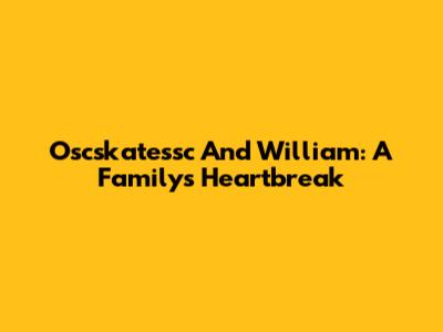 Oscskatessc And William: A Family's Heartbreak
