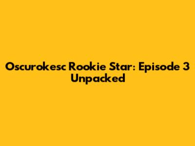 Oscurokesc Rookie Star: Episode 3 Unpacked