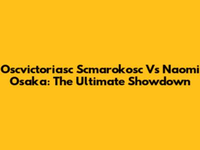 Oscvictoriasc Scmarokosc Vs Naomi Osaka: The Ultimate Showdown
