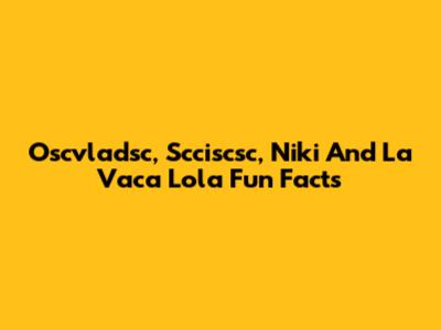 Oscvladsc, Scciscsc, Niki And La Vaca Lola Fun Facts