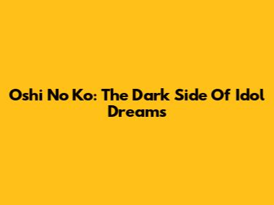 Oshi No Ko: The Dark Side Of Idol Dreams