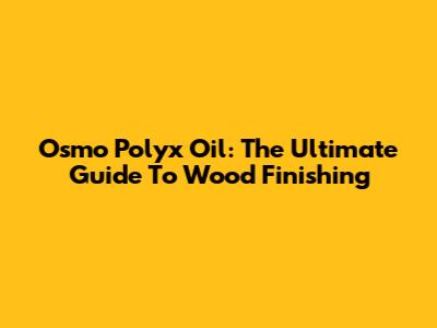 Osmo Polyx Oil: The Ultimate Guide To Wood Finishing
