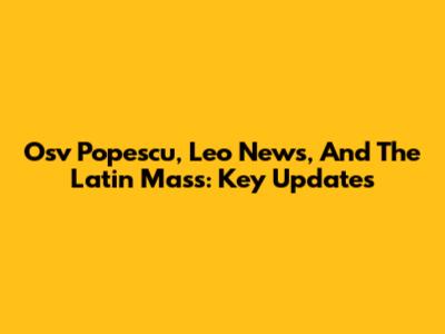 Osv Popescu, Leo News, And The Latin Mass: Key Updates