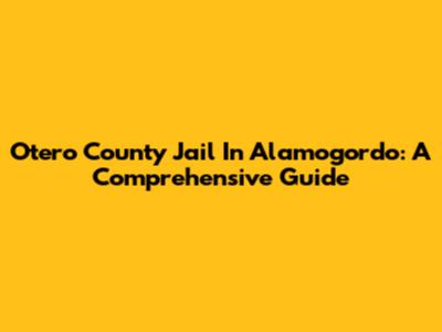 Otero County Jail In Alamogordo: A Comprehensive Guide