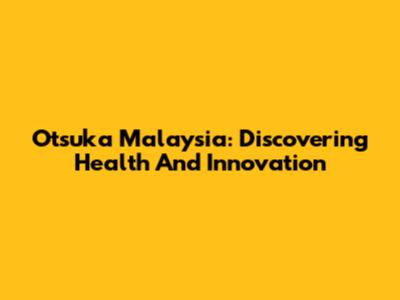 Otsuka Malaysia: Discovering Health And Innovation