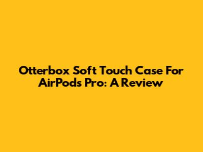 Otterbox Soft Touch Case For AirPods Pro: A Review