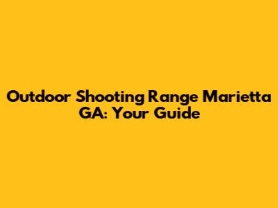 Outdoor Shooting Range Marietta GA: Your Guide