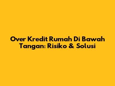 Over Kredit Rumah Di Bawah Tangan: Risiko & Solusi