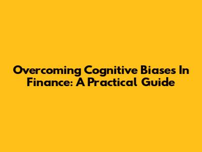 Overcoming Cognitive Biases In Finance: A Practical Guide