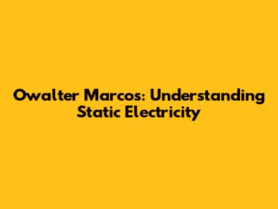 Owalter Marcos: Understanding Static Electricity