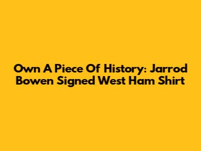 Own A Piece Of History: Jarrod Bowen Signed West Ham Shirt