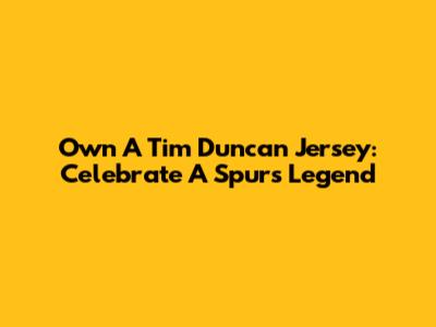 Own A Tim Duncan Jersey: Celebrate A Spurs Legend