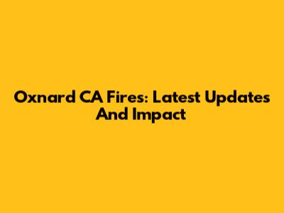 Oxnard CA Fires: Latest Updates And Impact