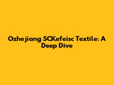 Ozhejiang SCKefeisc Textile: A Deep Dive