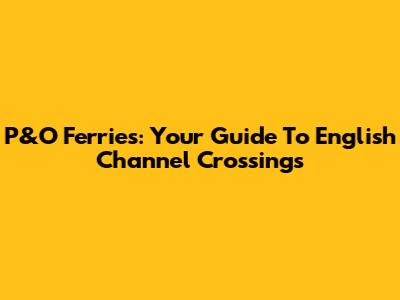 P&O Ferries: Your Guide To English Channel Crossings
