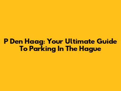 P Den Haag: Your Ultimate Guide To Parking In The Hague