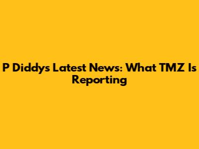 P Diddy's Latest News: What TMZ Is Reporting