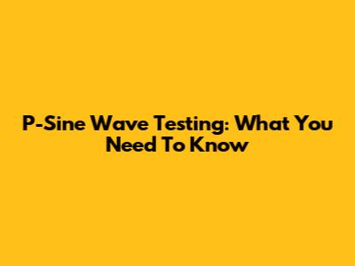 P-Sine Wave Testing: What You Need To Know