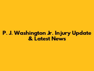 P. J. Washington Jr. Injury Update & Latest News