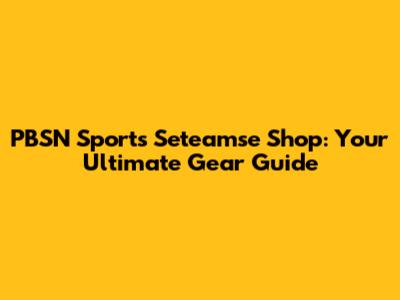 PBSN Sports Seteamse Shop: Your Ultimate Gear Guide