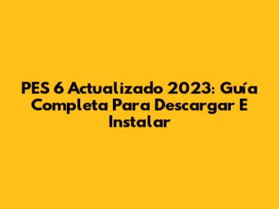 PES 6 Actualizado 2023: Guía Completa Para Descargar E Instalar