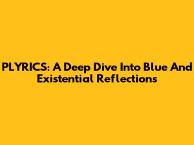 PLYRICS: A Deep Dive Into 'Blue' And Existential Reflections