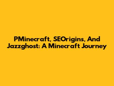 PMinecraft, SEOrigins, And Jazzghost: A Minecraft Journey