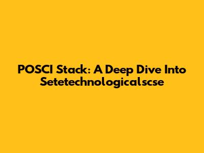 POSCI Stack: A Deep Dive Into Setetechnologicalscse