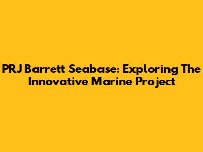 PRJ Barrett Seabase: Exploring The Innovative Marine Project
