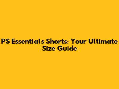 PS Essentials Shorts: Your Ultimate Size Guide