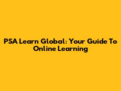 PSA Learn Global: Your Guide To Online Learning