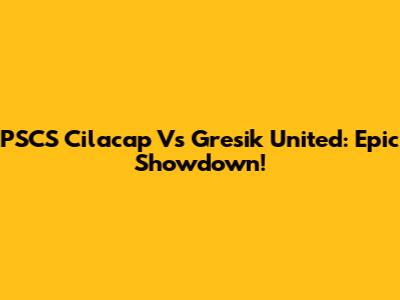 PSCS Cilacap Vs Gresik United: Epic Showdown!