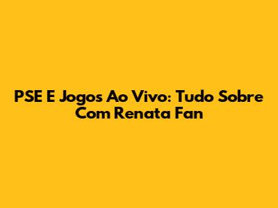 PSE E Jogos Ao Vivo: Tudo Sobre Com Renata Fan