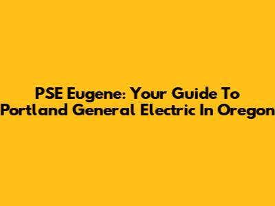 PSE Eugene: Your Guide To Portland General Electric In Oregon