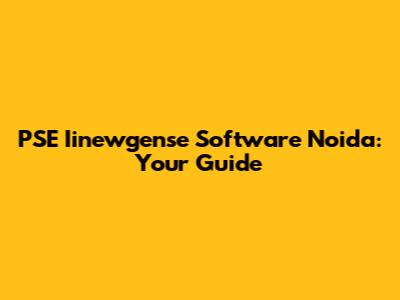 PSE Iinewgense Software Noida: Your Guide